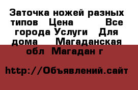 Заточка ножей разных типов › Цена ­ 200 - Все города Услуги » Для дома   . Магаданская обл.,Магадан г.